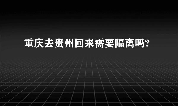 重庆去贵州回来需要隔离吗?