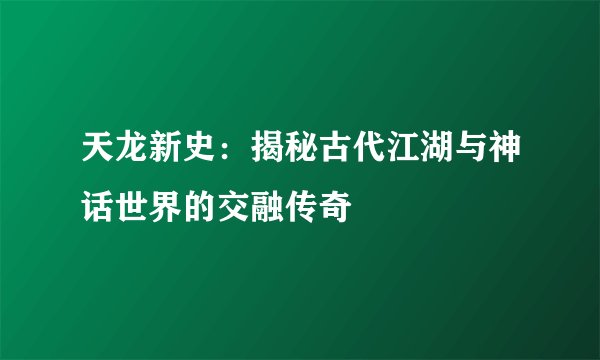 天龙新史：揭秘古代江湖与神话世界的交融传奇