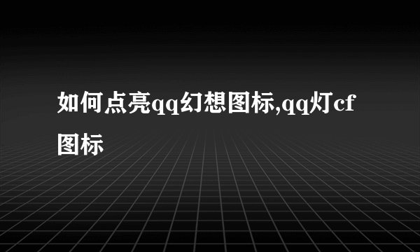 如何点亮qq幻想图标,qq灯cf图标