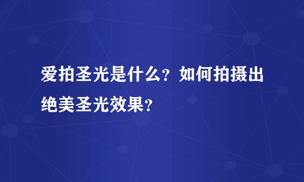 爱拍圣光是什么？如何拍摄出绝美圣光效果？