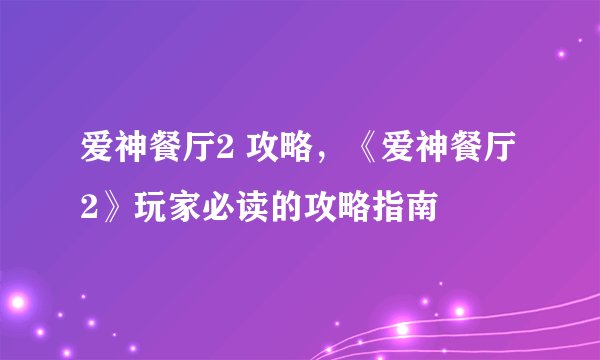 爱神餐厅2 攻略，《爱神餐厅2》玩家必读的攻略指南