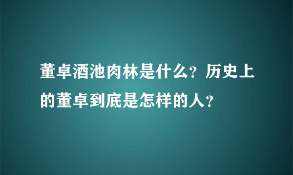 董卓酒池肉林是什么？历史上的董卓到底是怎样的人？