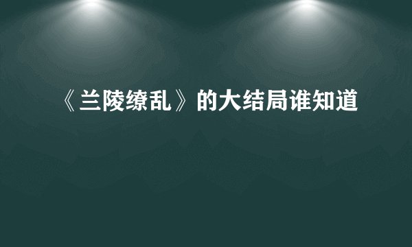 《兰陵缭乱》的大结局谁知道