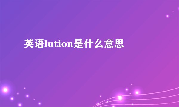 英语lution是什么意思