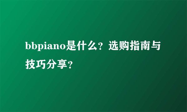 bbpiano是什么？选购指南与技巧分享？