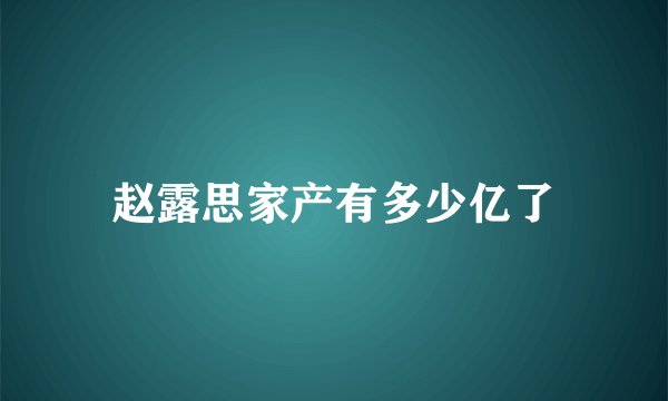 赵露思家产有多少亿了