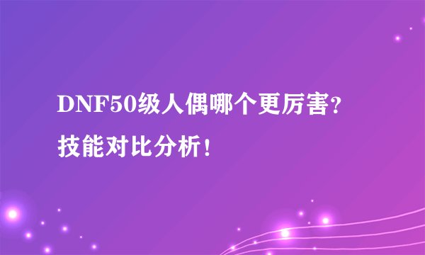 DNF50级人偶哪个更厉害？技能对比分析！