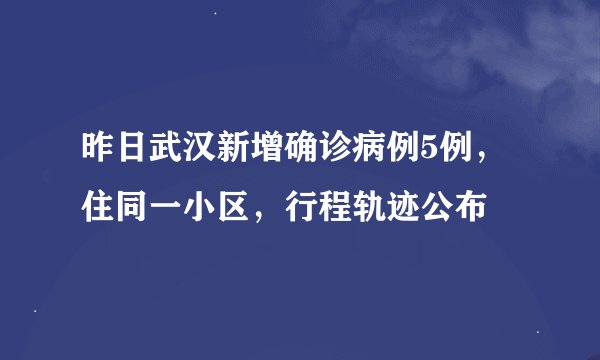 昨日武汉新增确诊病例5例，住同一小区，行程轨迹公布