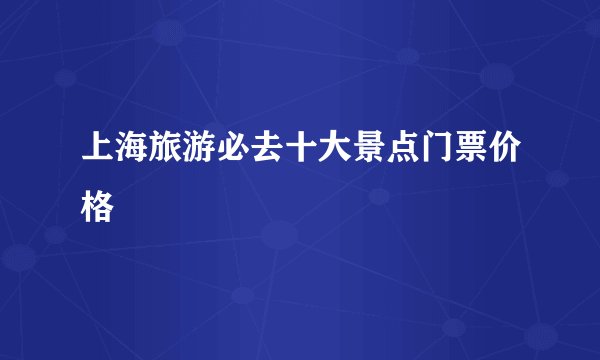 上海旅游必去十大景点门票价格