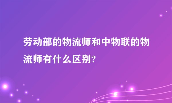 劳动部的物流师和中物联的物流师有什么区别?