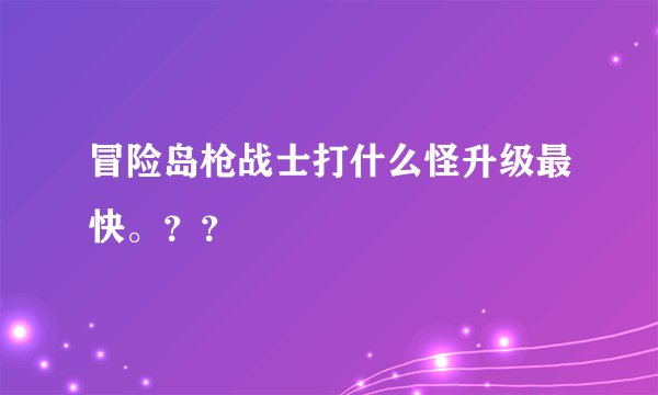 冒险岛枪战士打什么怪升级最快。？？