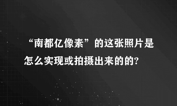 “南都亿像素”的这张照片是怎么实现或拍摄出来的的?
