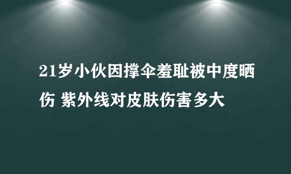 21岁小伙因撑伞羞耻被中度晒伤 紫外线对皮肤伤害多大