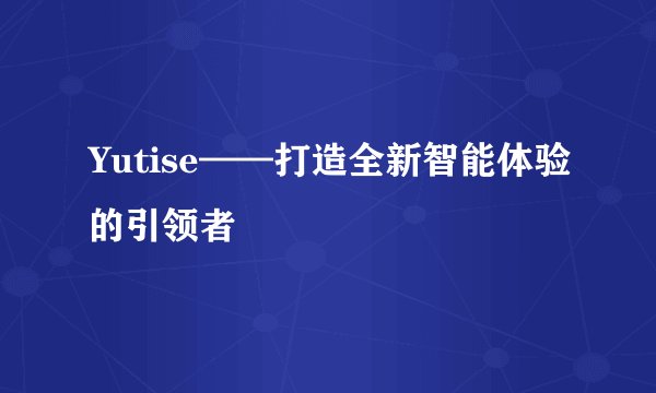 Yutise——打造全新智能体验的引领者