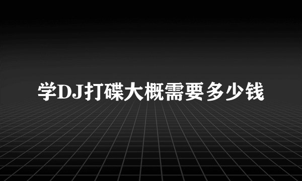 学DJ打碟大概需要多少钱