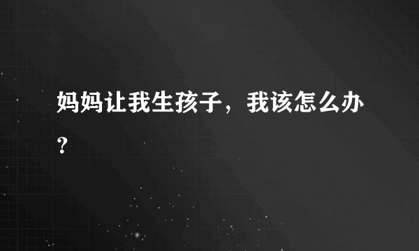妈妈让我生孩子，我该怎么办？