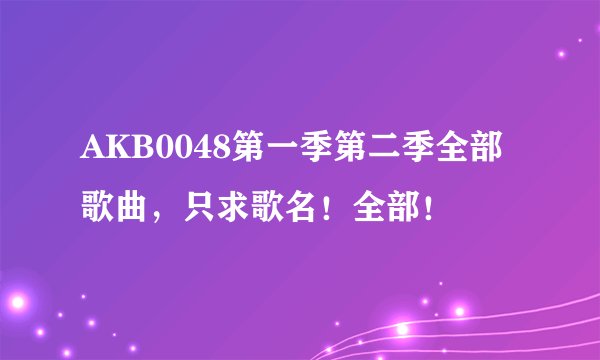 AKB0048第一季第二季全部歌曲，只求歌名！全部！