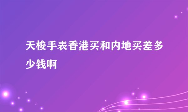 天梭手表香港买和内地买差多少钱啊