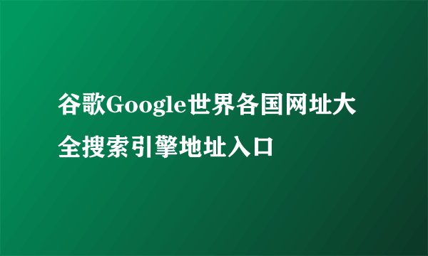 谷歌Google世界各国网址大全搜索引擎地址入口