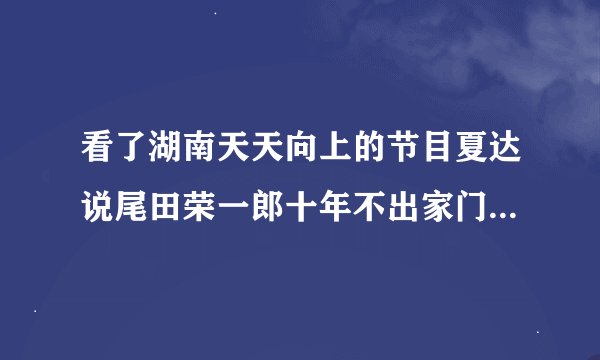看了湖南天天向上的节目夏达说尾田荣一郎十年不出家门是真的么