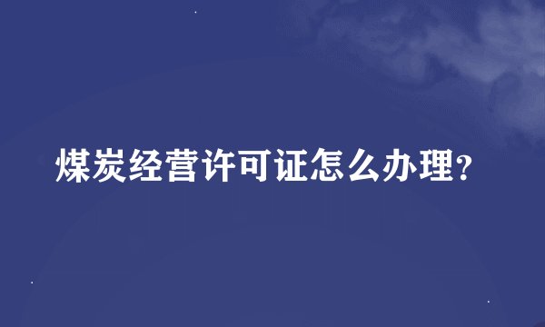 煤炭经营许可证怎么办理？