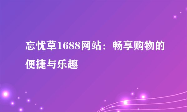 忘忧草1688网站：畅享购物的便捷与乐趣