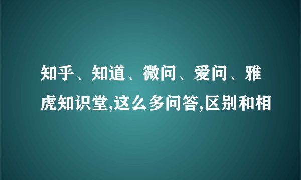 知乎、知道、微问、爱问、雅虎知识堂,这么多问答,区别和相
