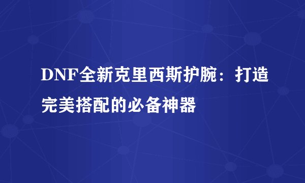 DNF全新克里西斯护腕：打造完美搭配的必备神器