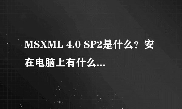 MSXML 4.0 SP2是什么？安在电脑上有什么用？影响电脑吗