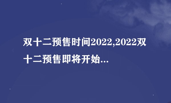 双十二预售时间2022,2022双十二预售即将开始，限时抢购惊喜等你来！