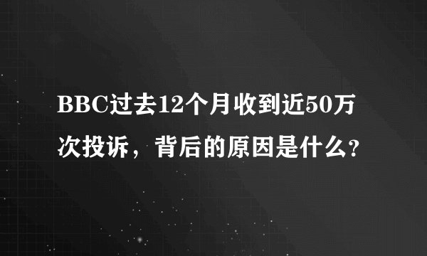 BBC过去12个月收到近50万次投诉，背后的原因是什么？
