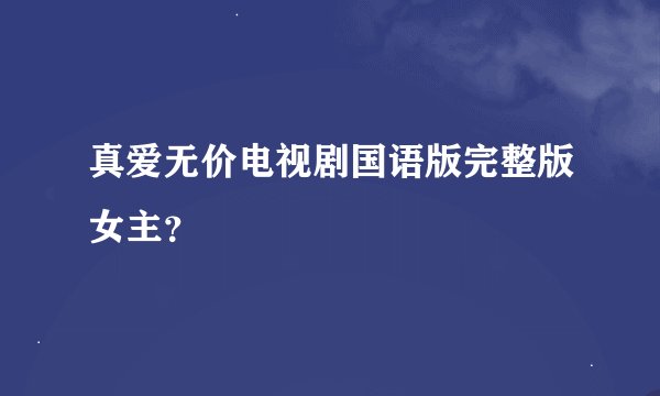 真爱无价电视剧国语版完整版女主？