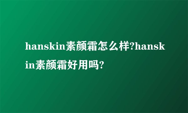 hanskin素颜霜怎么样?hanskin素颜霜好用吗?