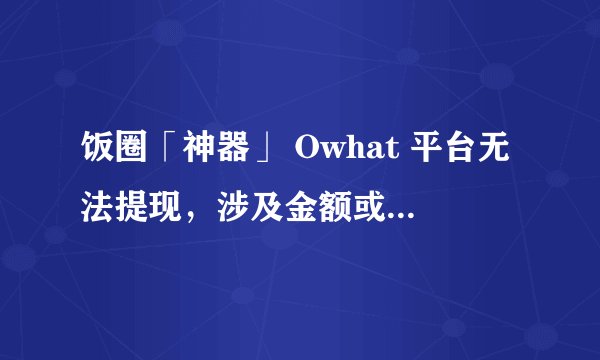 饭圈「神器」 Owhat 平台无法提现，涉及金额或达到几千万元，发生了什么？会带来哪些影响？