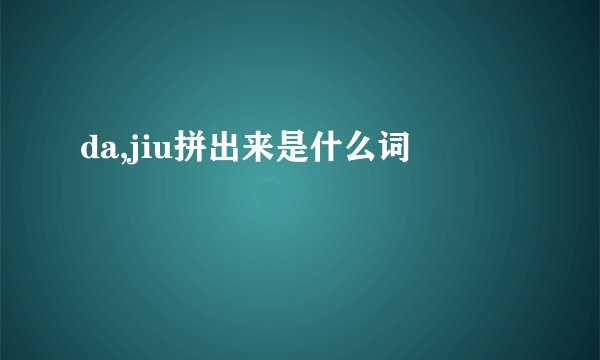 da,jiu拼出来是什么词