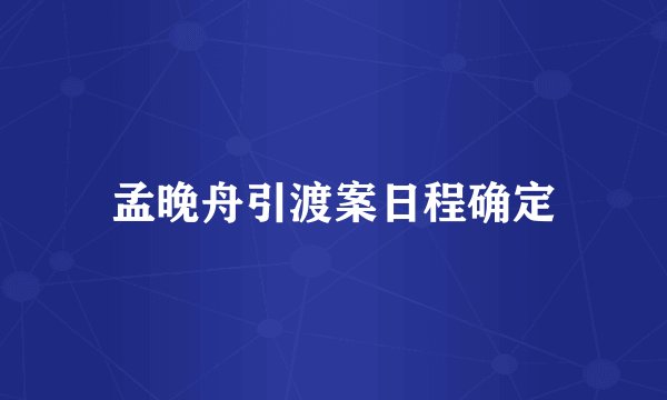 孟晚舟引渡案日程确定