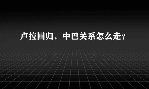卢拉回归，中巴关系怎么走？