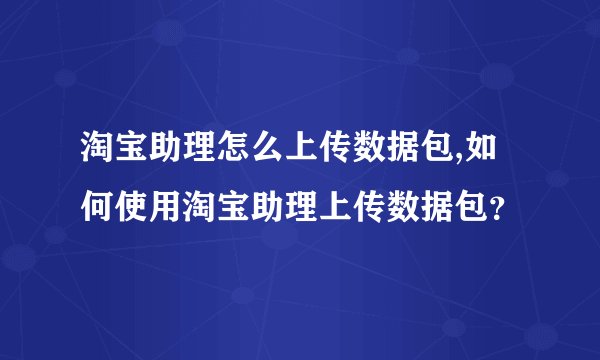 淘宝助理怎么上传数据包,如何使用淘宝助理上传数据包？