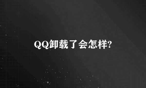 QQ卸载了会怎样?