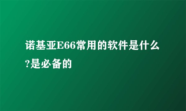 诺基亚E66常用的软件是什么?是必备的