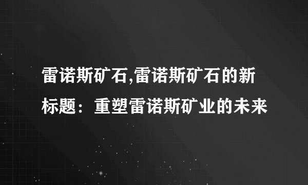 雷诺斯矿石,雷诺斯矿石的新标题：重塑雷诺斯矿业的未来