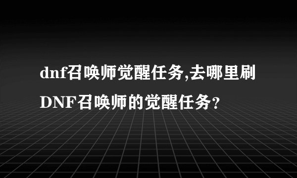 dnf召唤师觉醒任务,去哪里刷DNF召唤师的觉醒任务？