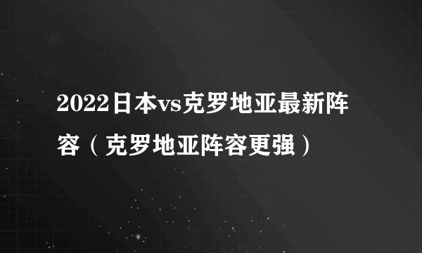 2022日本vs克罗地亚最新阵容（克罗地亚阵容更强）
