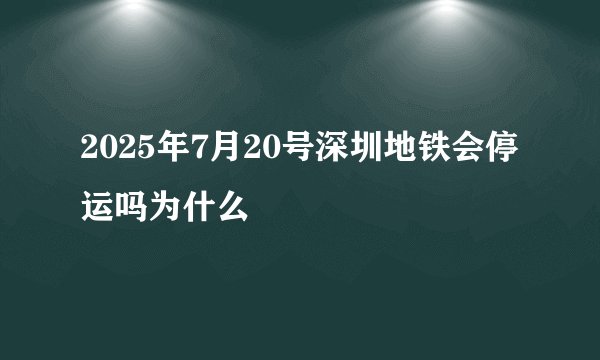 2025年7月20号深圳地铁会停运吗为什么