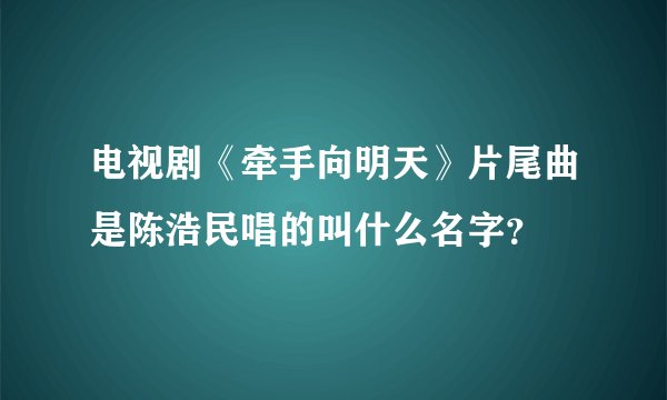 电视剧《牵手向明天》片尾曲是陈浩民唱的叫什么名字？