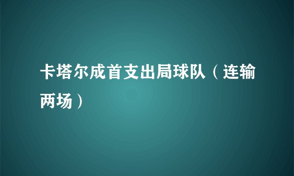 卡塔尔成首支出局球队（连输两场）