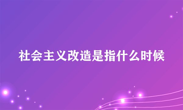 社会主义改造是指什么时候
