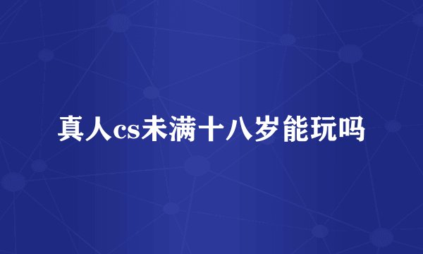 真人cs未满十八岁能玩吗