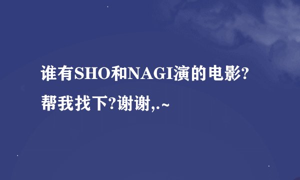 谁有SHO和NAGI演的电影?帮我找下?谢谢,.~
