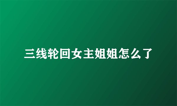 三线轮回女主姐姐怎么了